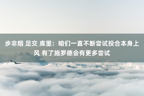 步非烟 足交 库里：咱们一直不断尝试投合本身上风 有了施罗德会有更多尝试