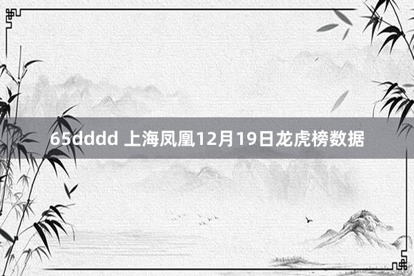 65dddd 上海凤凰12月19日龙虎榜数据