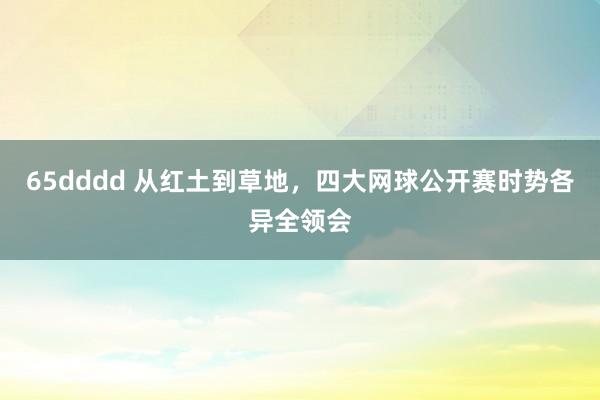 65dddd 从红土到草地，四大网球公开赛时势各异全领会