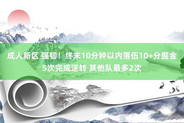 成人新区 强韧！终末10分钟以内落伍10+分掘金5次完成逆转 其他队最多2次