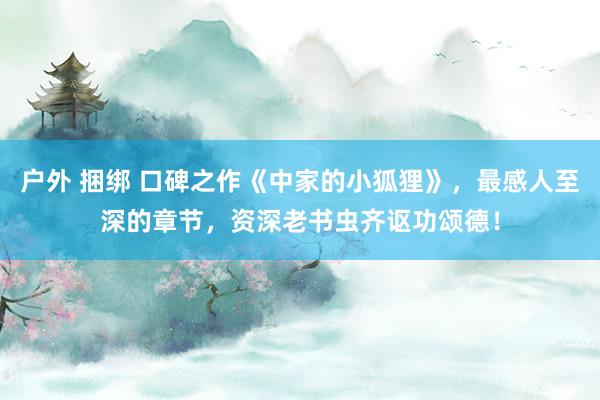 户外 捆绑 口碑之作《中家的小狐狸》，最感人至深的章节，资深老书虫齐讴功颂德！