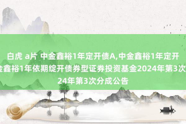 白虎 a片 中金鑫裕1年定开债A，中金鑫裕1年定开债C: 中金鑫裕1年依期绽开债券型证券投资基金2024年第3次分成公告