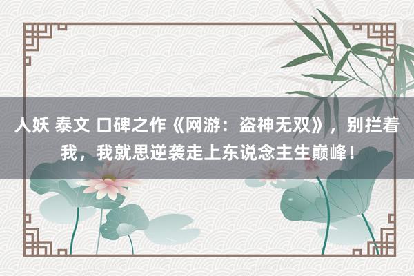 人妖 泰文 口碑之作《网游：盗神无双》，别拦着我，我就思逆袭走上东说念主生巅峰！