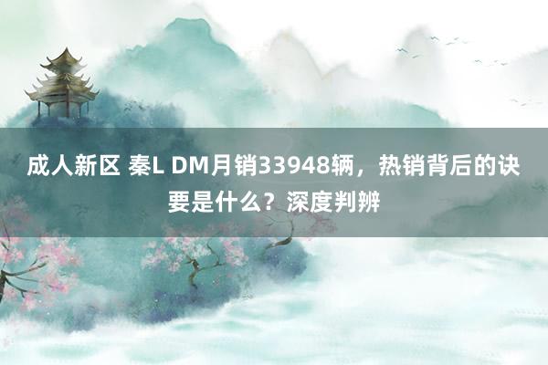 成人新区 秦L DM月销33948辆，热销背后的诀要是什么？深度判辨