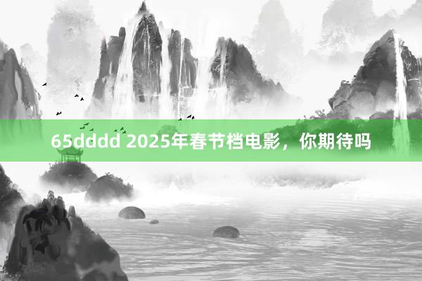 65dddd 2025年春节档电影，你期待吗