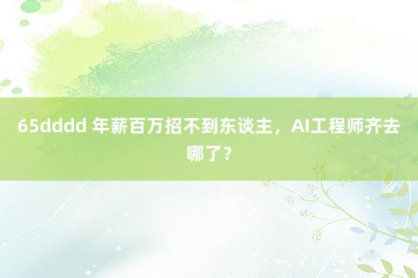 65dddd 年薪百万招不到东谈主，AI工程师齐去哪了？