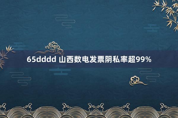 65dddd 山西数电发票阴私率超99%