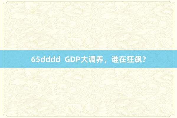 65dddd  GDP大调养，谁在狂飙？