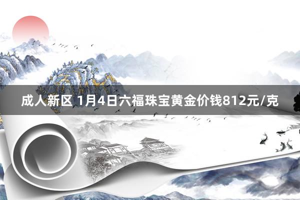 成人新区 1月4日六福珠宝黄金价钱812元/克