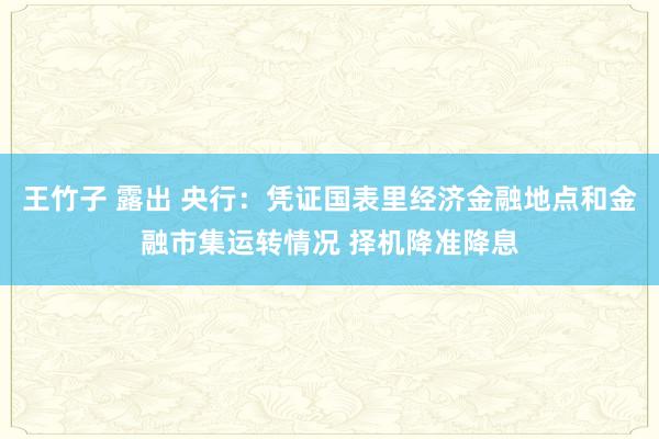 王竹子 露出 央行：凭证国表里经济金融地点和金融市集运转情况 择机降准降息