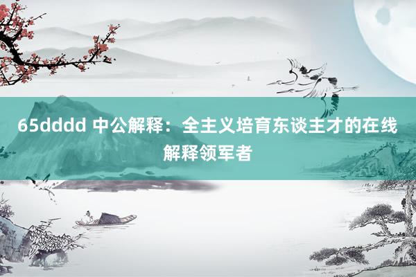 65dddd 中公解释：全主义培育东谈主才的在线解释领军者