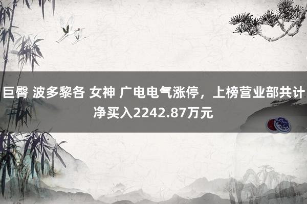 巨臀 波多黎各 女神 广电电气涨停，上榜营业部共计净买入2242.87万元