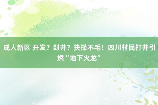 成人新区 开发？封井？抉择不毛！四川村民打井引燃“地下火龙”