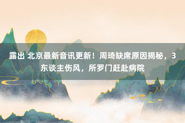 露出 北京最新音讯更新！周琦缺席原因揭秘，3东谈主伤风，所罗门赶赴病院