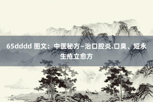 65dddd 图文：中医秘方—治口腔炎.口臭、短永生疮立愈方