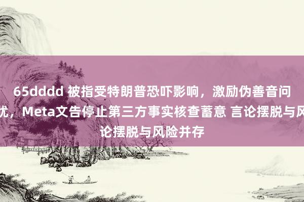 65dddd 被指受特朗普恐吓影响，激励伪善音问泛滥担忧，Meta文告停止第三方事实核查蓄意 言论摆脱与风险并存