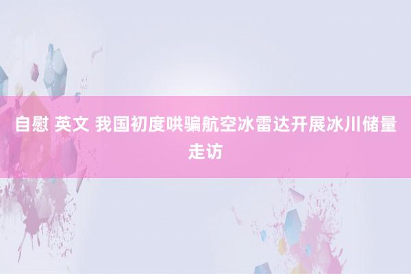 自慰 英文 我国初度哄骗航空冰雷达开展冰川储量走访