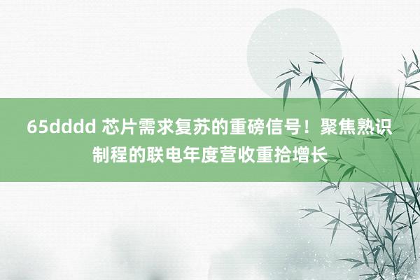 65dddd 芯片需求复苏的重磅信号！聚焦熟识制程的联电年度营收重拾增长