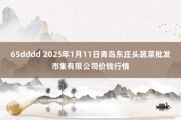 65dddd 2025年1月11日青岛东庄头蔬菜批发市集有限公司价钱行情