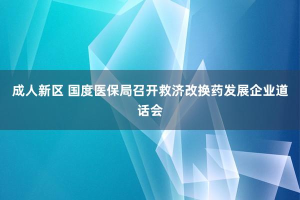 成人新区 国度医保局召开救济改换药发展企业道话会