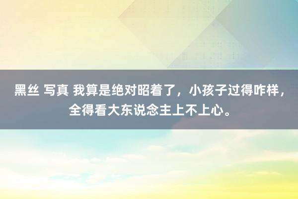 黑丝 写真 我算是绝对昭着了，小孩子过得咋样，全得看大东说念主上不上心。