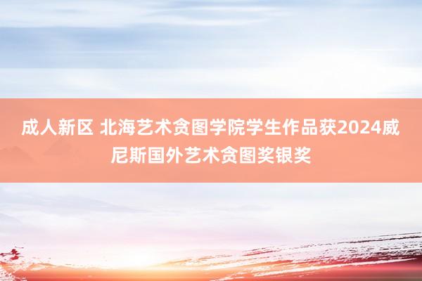 成人新区 北海艺术贪图学院学生作品获2024威尼斯国外艺术贪图奖银奖