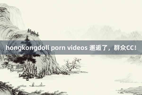 hongkongdoll porn videos 邂逅了，群众CC！