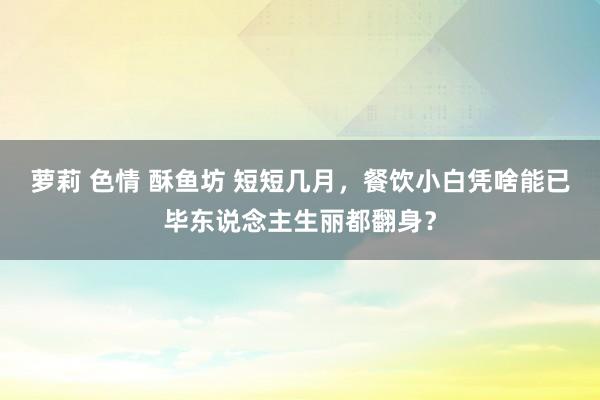 萝莉 色情 酥鱼坊 短短几月，餐饮小白凭啥能已毕东说念主生丽都翻身？