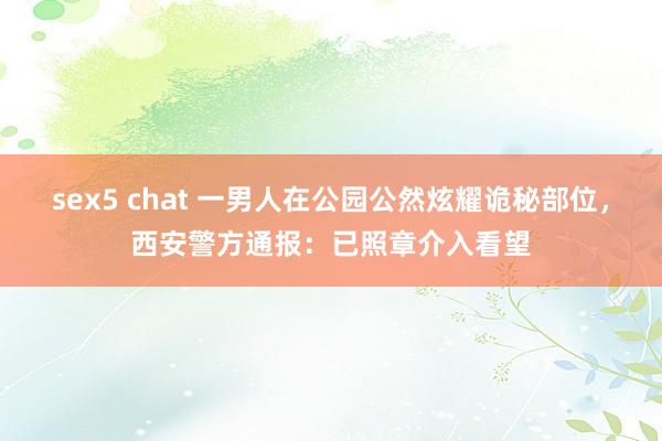 sex5 chat 一男人在公园公然炫耀诡秘部位，西安警方通报：已照章介入看望