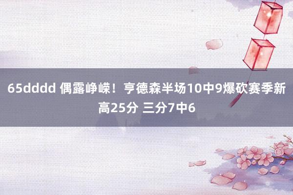 65dddd 偶露峥嵘！亨德森半场10中9爆砍赛季新高25分 三分7中6