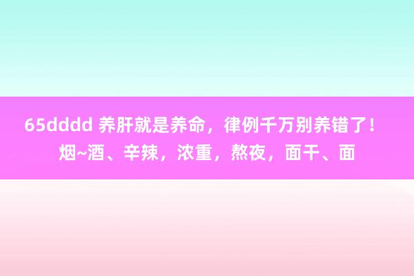 65dddd 养肝就是养命，律例千万别养错了！ 烟~酒、辛辣，浓重，熬夜，面干、面